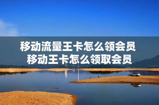 移动流量王卡怎么领会员 移动王卡怎么领取会员
