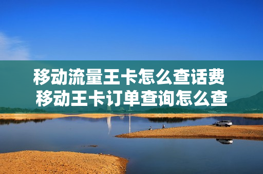 移动流量王卡怎么查话费 移动王卡订单查询怎么查