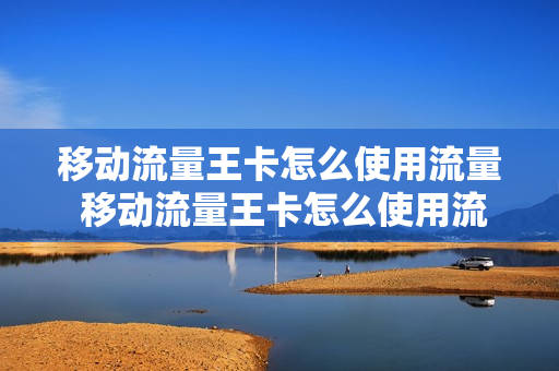移动流量王卡怎么使用流量 移动流量王卡怎么使用流量套餐