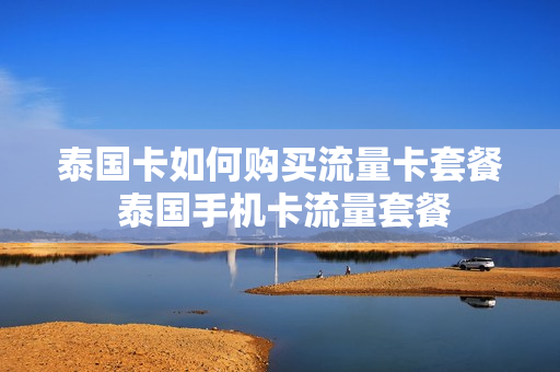 泰国卡如何购买流量卡套餐 泰国手机卡流量套餐