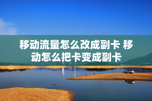 移动流量怎么改成副卡 移动怎么把卡变成副卡