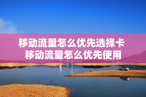 移动流量怎么优先选择卡 移动流量怎么优先使用