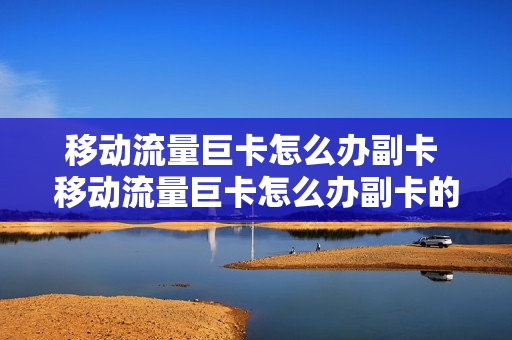 移动流量巨卡怎么办副卡 移动流量巨卡怎么办副卡的