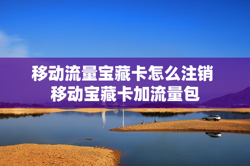 移动流量宝藏卡怎么注销 移动宝藏卡加流量包