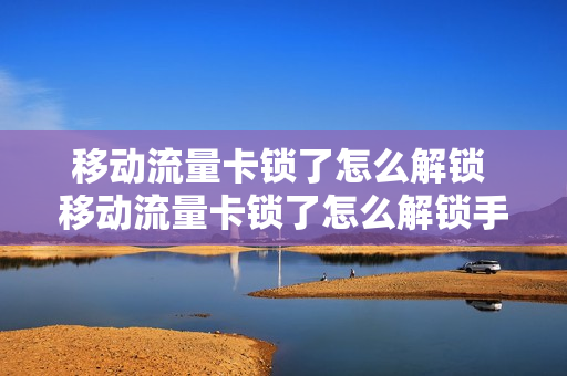 移动流量卡锁了怎么解锁 移动流量卡锁了怎么解锁手机