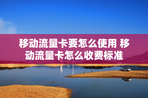 移动流量卡要怎么使用 移动流量卡怎么收费标准