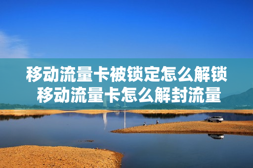 移动流量卡被锁定怎么解锁 移动流量卡怎么解封流量
