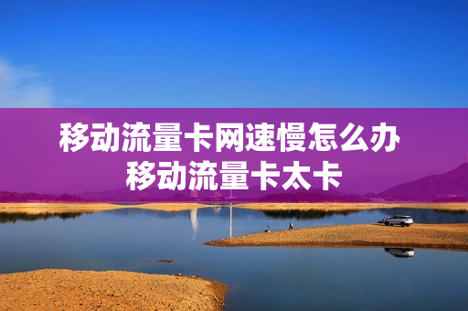 移动流量卡网速慢怎么办 移动流量卡太卡