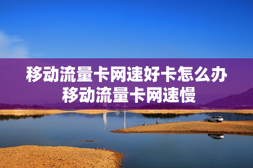 移动流量卡网速好卡怎么办 移动流量卡网速慢