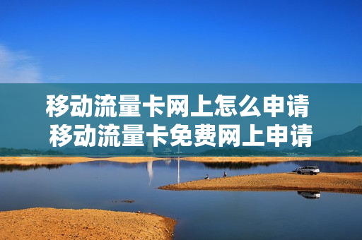 移动流量卡网上怎么申请 移动流量卡免费网上申请