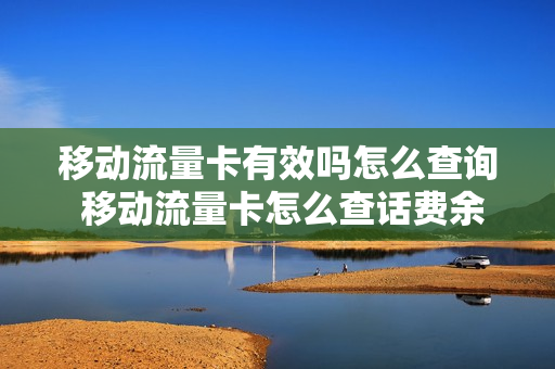 移动流量卡有效吗怎么查询 移动流量卡怎么查话费余额