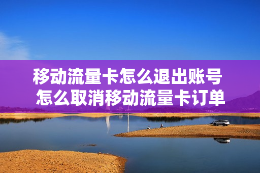 移动流量卡怎么退出账号 怎么取消移动流量卡订单