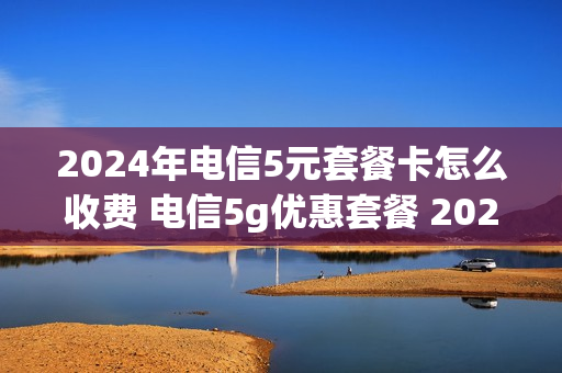 2024年电信5元套餐卡怎么收费 电信5g优惠套餐 2020