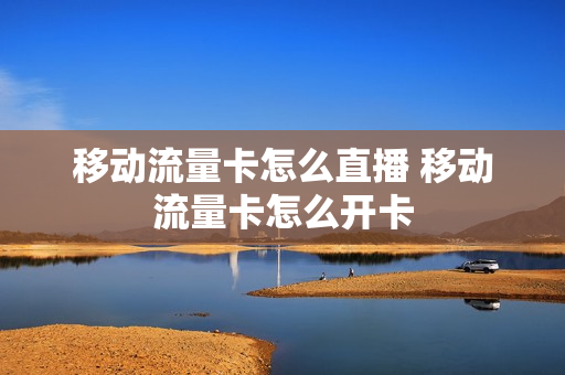 移动流量卡怎么直播 移动流量卡怎么开卡