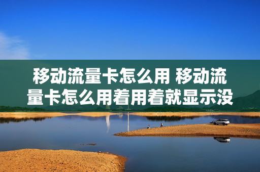 移动流量卡怎么用 移动流量卡怎么用着用着就显示没有卡了