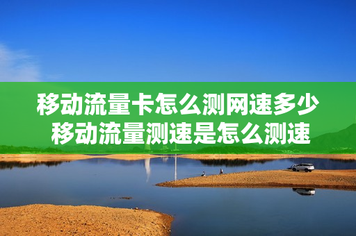 移动流量卡怎么测网速多少 移动流量测速是怎么测速的