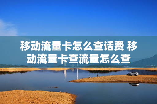移动流量卡怎么查话费 移动流量卡查流量怎么查