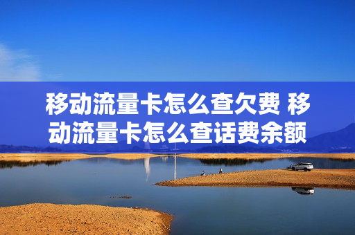 移动流量卡怎么查欠费 移动流量卡怎么查话费余额