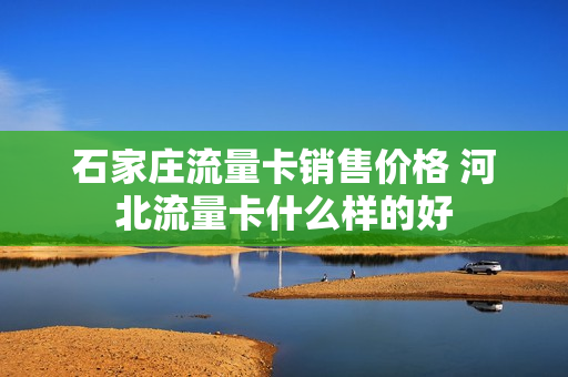 石家庄流量卡销售价格 河北流量卡什么样的好