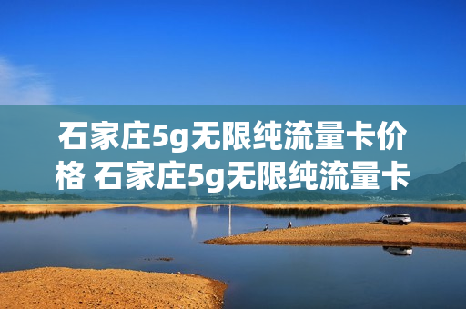 石家庄5g无限纯流量卡价格 石家庄5g无限纯流量卡价格多少