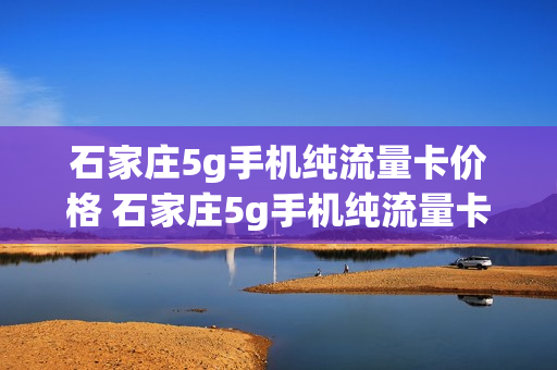 石家庄5g手机纯流量卡价格 石家庄5g手机纯流量卡价格表