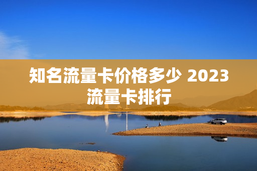 知名流量卡价格多少 2023流量卡排行