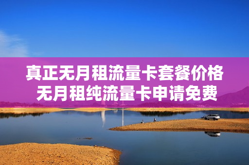 真正无月租流量卡套餐价格 无月租纯流量卡申请免费