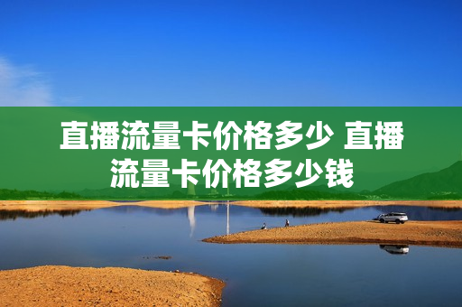 直播流量卡价格多少 直播流量卡价格多少钱