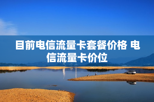 目前电信流量卡套餐价格 电信流量卡价位