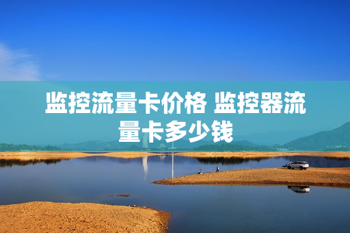 监控流量卡价格 监控器流量卡多少钱