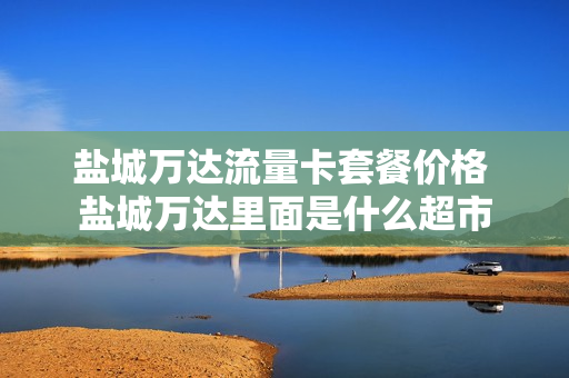 盐城万达流量卡套餐价格 盐城万达里面是什么超市