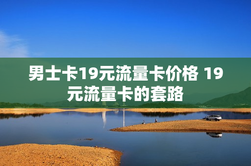 男士卡19元流量卡价格 19元流量卡的套路