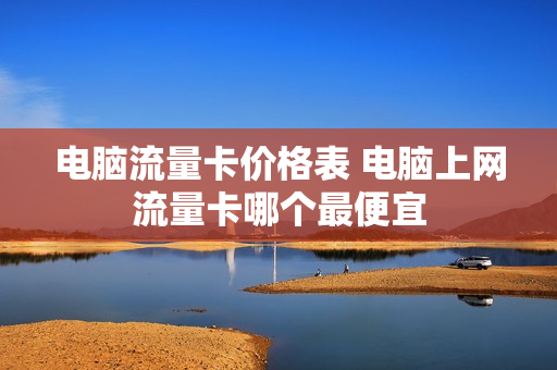 电脑流量卡价格表 电脑上网流量卡哪个最便宜