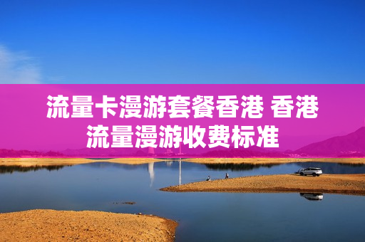 流量卡漫游套餐香港 香港流量漫游收费标准