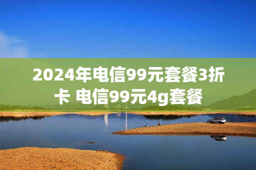 2024年电信99元套餐3折卡 电信99元4g套餐