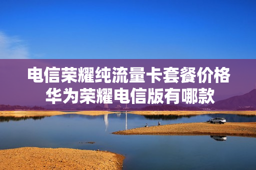 电信荣耀纯流量卡套餐价格 华为荣耀电信版有哪款