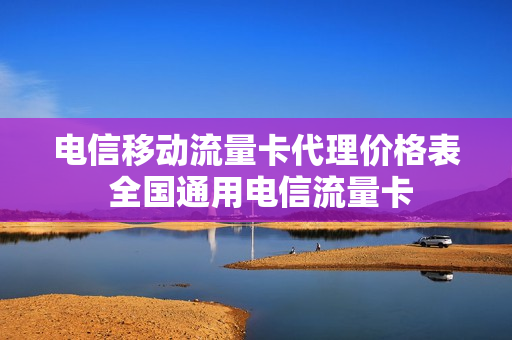 电信移动流量卡代理价格表 全国通用电信流量卡