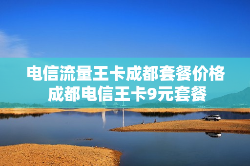 电信流量王卡成都套餐价格 成都电信王卡9元套餐