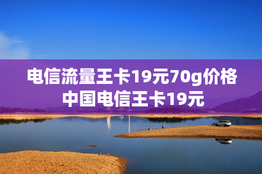 电信流量王卡19元70g价格 中国电信王卡19元