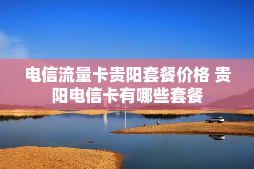 电信流量卡贵阳套餐价格 贵阳电信卡有哪些套餐