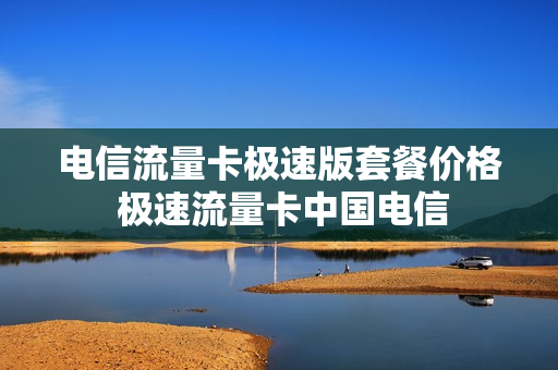 电信流量卡极速版套餐价格 极速流量卡中国电信