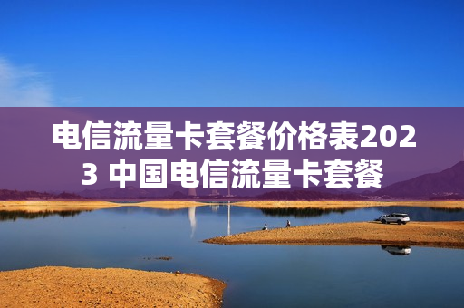 电信流量卡套餐价格表2023 中国电信流量卡套餐