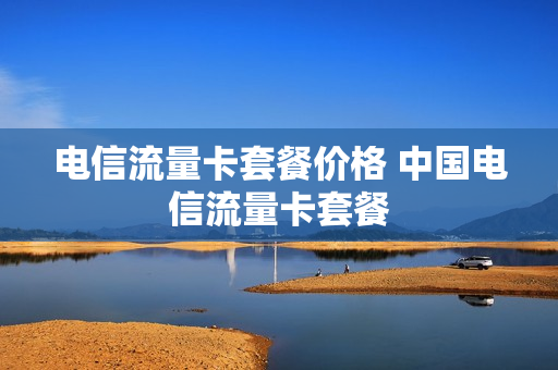 电信流量卡套餐价格 中国电信流量卡套餐