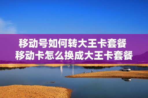 移动号如何转大王卡套餐 移动卡怎么换成大王卡套餐