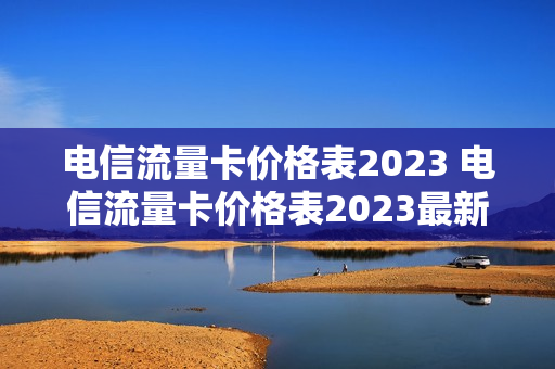 电信流量卡价格表2023 电信流量卡价格表2023最新