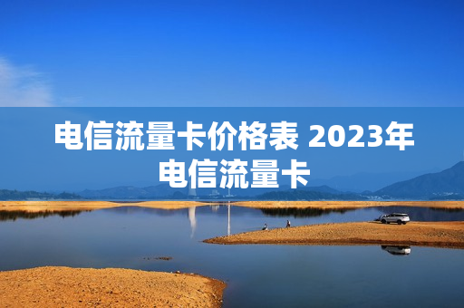 电信流量卡价格表 2023年电信流量卡