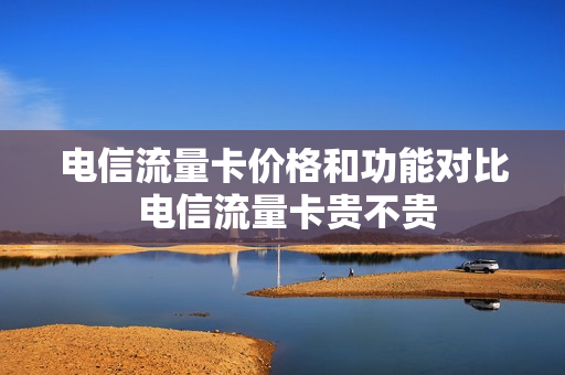 电信流量卡价格和功能对比 电信流量卡贵不贵