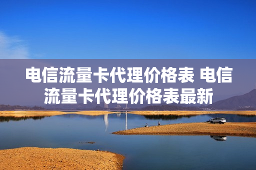 电信流量卡代理价格表 电信流量卡代理价格表最新
