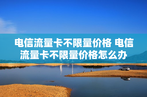 电信流量卡不限量价格 电信流量卡不限量价格怎么办