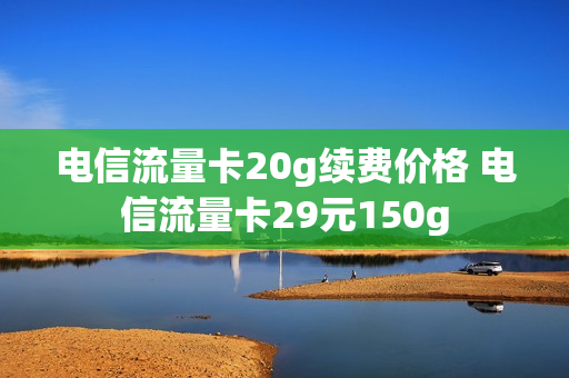 电信流量卡20g续费价格 电信流量卡29元150g